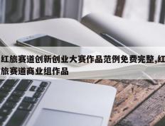 红旅赛道创新创业大赛作品范例免费完整,红旅赛道商业组作品