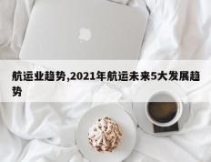 航运业趋势,2021年航运未来5大发展趋势