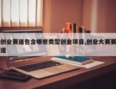 创业赛道包含哪些类型创业项目,创业大赛赛道