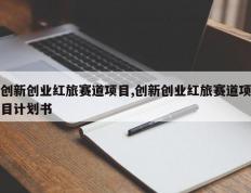 创新创业红旅赛道项目,创新创业红旅赛道项目计划书