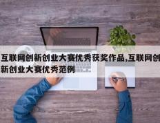 互联网创新创业大赛优秀获奖作品,互联网创新创业大赛优秀范例
