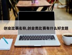 创业比赛名称,创业类比赛有什么好主题