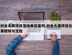 创业大赛项目落地典型案例,创业大赛项目比赛规则与流程