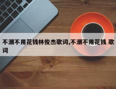 不潮不用花钱林俊杰歌词,不潮不用花钱 歌词