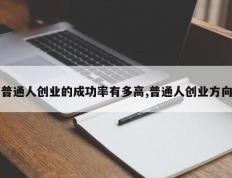普通人创业的成功率有多高,普通人创业方向