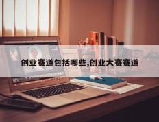 创业赛道包括哪些,创业大赛赛道