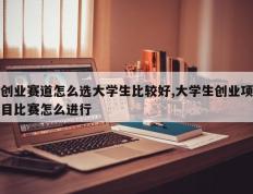 创业赛道怎么选大学生比较好,大学生创业项目比赛怎么进行