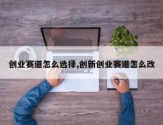 创业赛道怎么选择,创新创业赛道怎么改