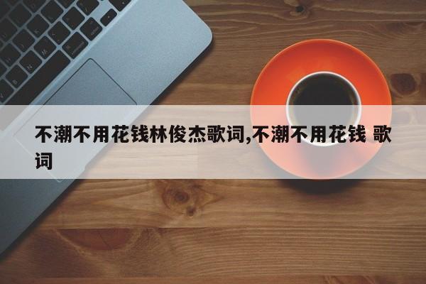 不潮不用花钱林俊杰歌词,不潮不用花钱 歌词