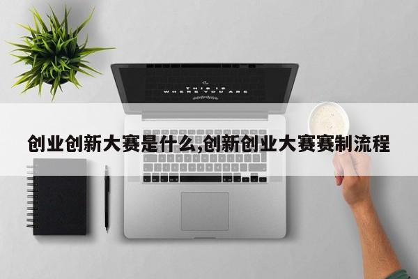 创业创新大赛是什么,创新创业大赛赛制流程