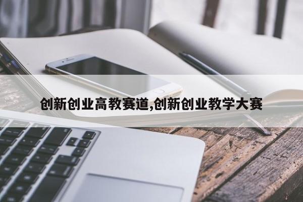创新创业高教赛道,创新创业教学大赛