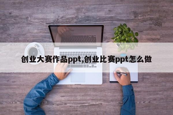创业大赛作品ppt,创业比赛ppt怎么做