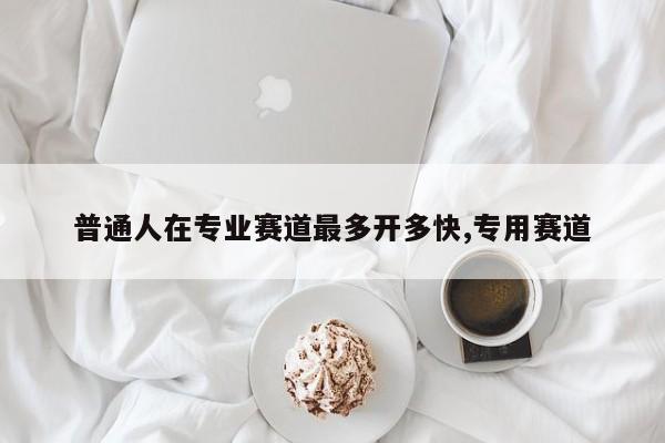普通人在专业赛道最多开多快,专用赛道