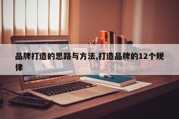 品牌打造的思路与方法,打造品牌的12个规律