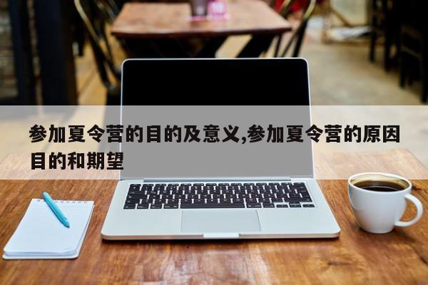 参加夏令营的目的及意义,参加夏令营的原因目的和期望