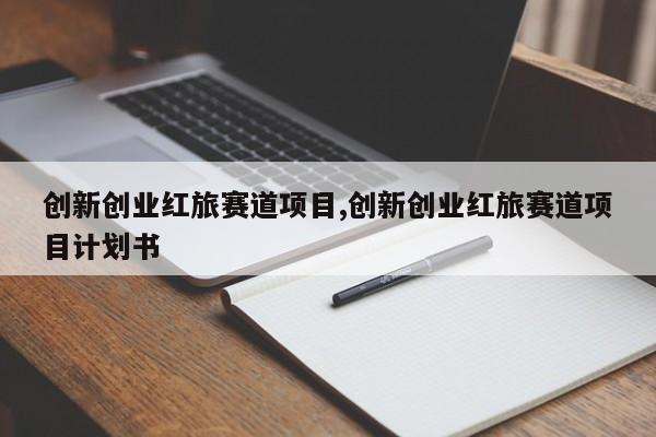 创新创业红旅赛道项目,创新创业红旅赛道项目计划书