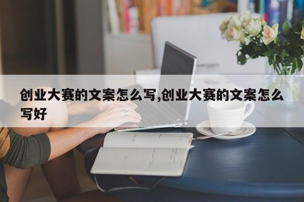 创业大赛的文案怎么写,创业大赛的文案怎么写好