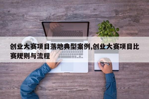 创业大赛项目落地典型案例,创业大赛项目比赛规则与流程