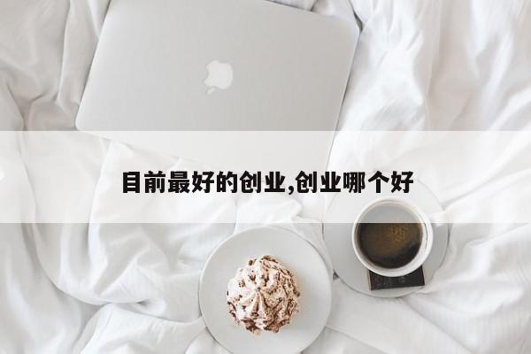 目前最好的创业,创业哪个好
