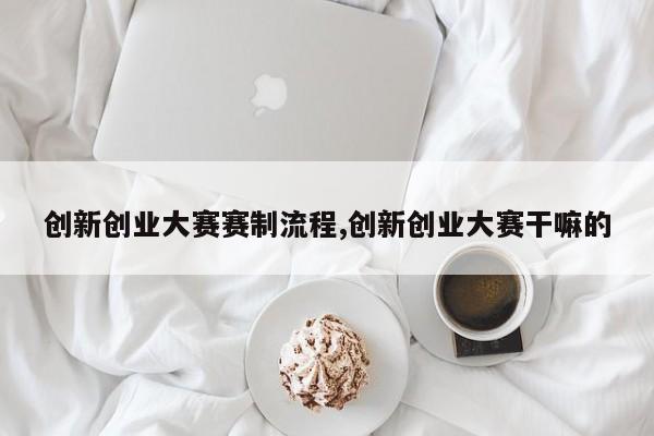 创新创业大赛赛制流程,创新创业大赛干嘛的