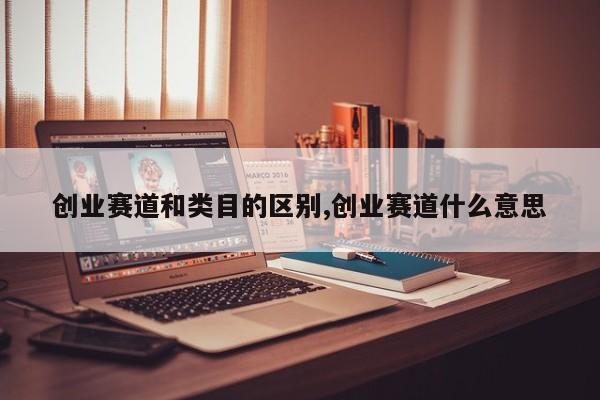创业赛道和类目的区别,创业赛道什么意思