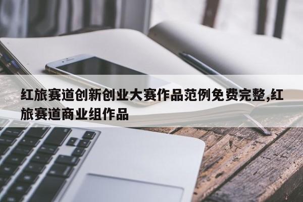 红旅赛道创新创业大赛作品范例免费完整,红旅赛道商业组作品