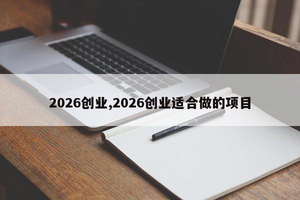 2026创业,2026创业适合做的项目